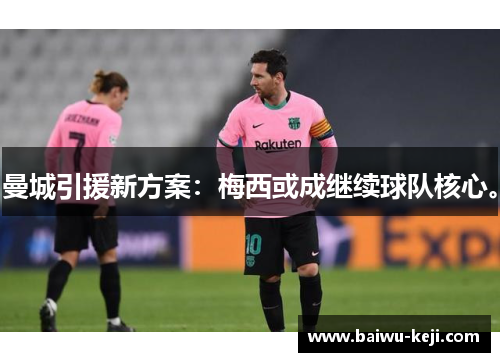 曼城引援新方案：梅西或成继续球队核心。